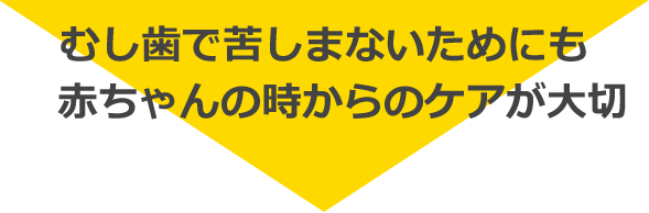   むし歯で苦しまないためにも赤ちゃんの時からのケアが大切