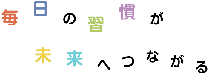 毎日の習慣が未来へつながる